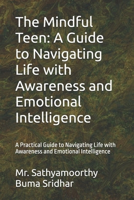 The Mindful Teen: A Guide to Navigating Life with Awareness and Emotional Intelligence: A Practical Guide to Navigating Life with Awaren by Buma Sridhar, Sathyamoorthy