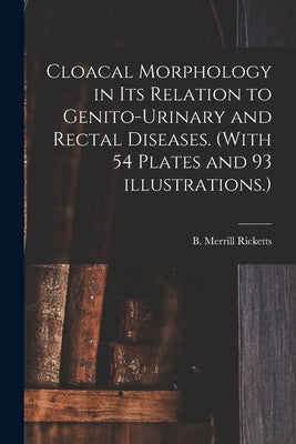 Cloacal Morphology in Its Relation to Genito-urinary and Rectal Diseases. (With 54 Plates and 93 Illustrations.) by Ricketts, B. Merrill (Benjamin Merril