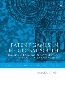 Patent Games in the Global South: Pharmaceutical Patent Law-Making in Brazil, India and Nigeria by Vanni, Amaka