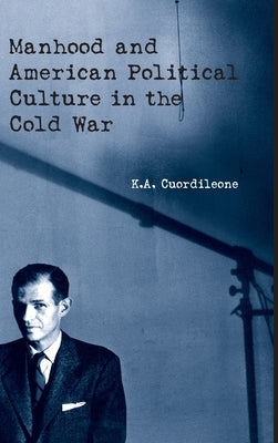 Manhood and American Political Culture in the Cold War by Cuordileone, K. a.