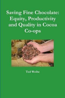 Saving Fine Chocolate: Equity, Productivity and Quality in Cocoa Co-ops by Weihe, Ted