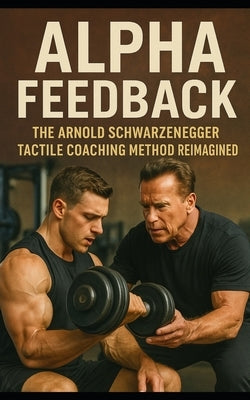 Alpha Feedback: The Arnold Schwarzenegger Tactile Coaching Method Reimagined: How Arnold Schwarzenegger's Hands-On Coaching Changed the Gym, Built an by Publishing, Southerland