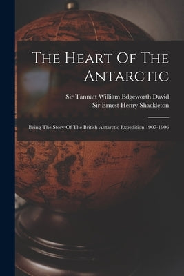 The Heart Of The Antarctic: Being The Story Of The British Antarctic Expedition 1907-1906 by Sir Ernest Henry Shackleton