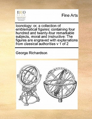 Iconology: Or, a Collection of Emblematical Figures: Containing Four Hundred and Twenty-Four Remarkable Subjects, Moral and Instr by Richardson, George