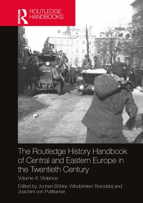 The Routledge History Handbook of Central and Eastern Europe in the Twentieth Century: Volume 4: Violence by Böhler, Jochen