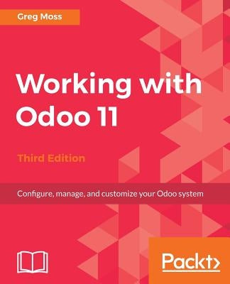 Working with Odoo 11 - Third Edition: Configure, manage, and customize your Odoo system by Moss, Greg