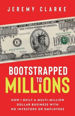 Bootstrapped to Millions: How I Built a Multi-Million-Dollar Business with No Investors or Employees by Clarke, Jeremy