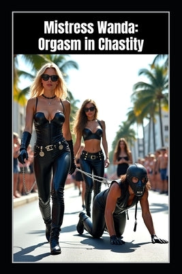 Mistress Wanda - Orgasm in Chastity: A FemDom BDSM Tale of Chastity Control, Sissy Training, Denial, and Cum Obedience by Volkov, Vira
