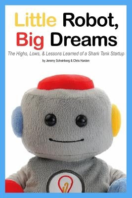 Little Robot, Big Dreams: The Highs, Lows, & Lessons Learned of a Toy Startup by Scheinberg, Jeremy