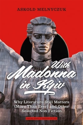 With Madonna in Kyiv: Why Literature Still Matters (More Than Ever) and Other Selected Non-Fiction by Melnyczuk, Askold
