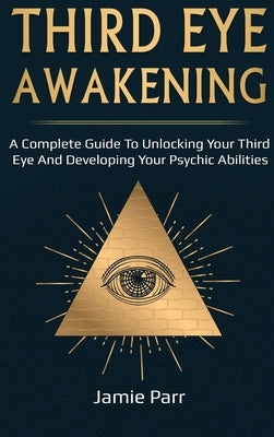 Third Eye Awakening: A Complete Guide to Awakening Your Third Eye and Developing Your Psychic Abilities by Parr, Jamie