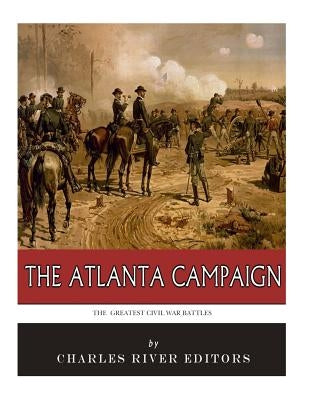 The Greatest Civil War Battles: The Atlanta Campaign by Charles River