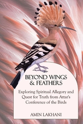 Beyond Wings & Feathers: Exploring Spiritual Allegory and Quest for Truth from Attar's Conference of the Birds by Lakhani, Amin