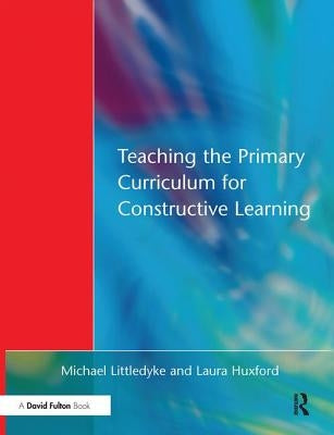 Teaching the Primary Curriculum for Constructive Learning by Littledyke, Michael