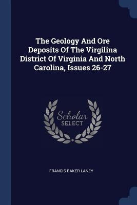 The Geology And Ore Deposits Of The Virgilina District Of Virginia And North Carolina, Issues 26-27 by Laney, Francis Baker