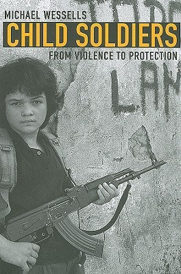 Child Soldiers: From Violence to Protection by Wessells, Michael