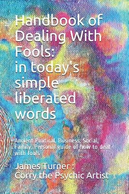 Handbook of Dealing with Fools: In Today's Simple Liberated Words: Ancient Political, Business, Social, Family, Personal Guide of How to Deal with Foo by Corry the Psychic Artist
