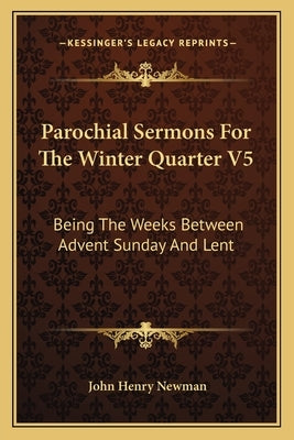 Parochial Sermons For The Winter Quarter V5: Being The Weeks Between Advent Sunday And Lent by Newman, John Henry