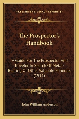 The Prospector's Handbook: A Guide for the Prospector and Traveler in Search of Metal-Bearing or Other Valuable Minerals (1911) by Anderson, John William