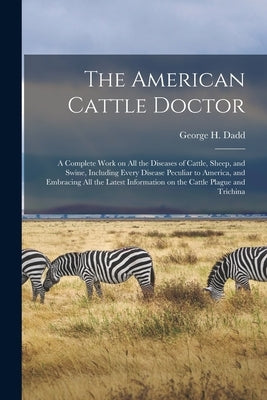 The American Cattle Doctor: a Complete Work on All the Diseases of Cattle, Sheep, and Swine, Including Every Disease Peculiar to America, and Embr by Dadd, George H. 1813-