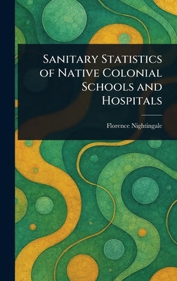Sanitary Statistics of Native Colonial Schools and Hospitals by Nightingale, Florence
