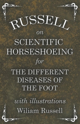 Russell on Scientific Horseshoeing for the Different Diseases of the Foot with Illustrations by Russell, Wiliam