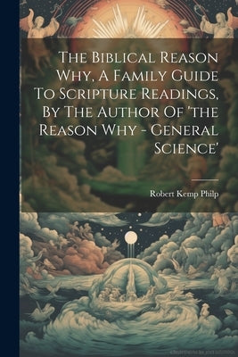 The Biblical Reason Why, A Family Guide To Scripture Readings, By The Author Of 'the Reason Why - General Science' by Philp, Robert Kemp