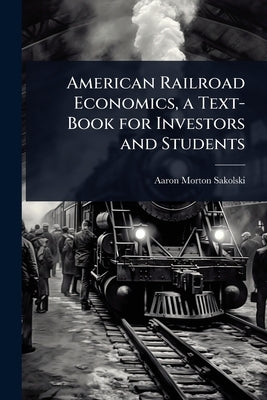 American Railroad Economics, a Text-Book for Investors and Students by Sakolski, Aaron Morton