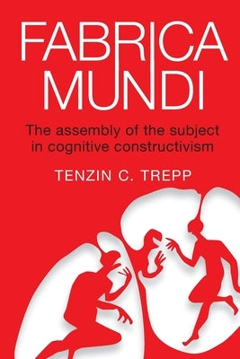 Fabrica Mundi: The assembly of the subject in cognitive constructivism by Trepp, Tenzin