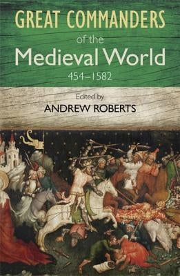The Great Commanders of the Medieval World 454-1582 by Roberts, Andrew
