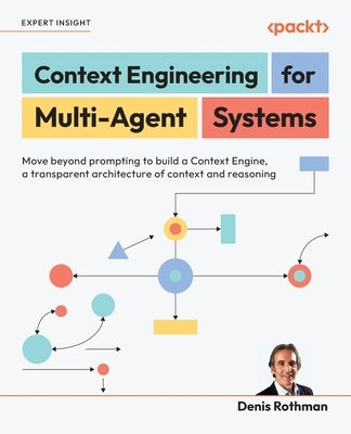 Context Engineering for Multi-Agent Systems: Move beyond prompting to build a Context Engine, a transparent architecture of context and reasoning by Rothman, Denis