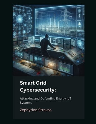 Smart Grid Cybersecurity: Attacking and Defending Energy IoT Systems by Stravos, Zephyrion