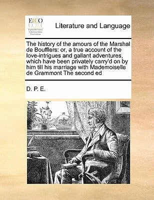 The History of the Amours of the Marshal de Boufflers: Or, a True Account of the Love-Intrigues and Gallant Adventures, Which Have Been Privately Carr by D. P. E., P. E.