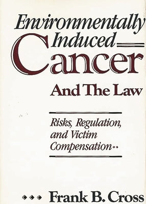 Environmentally Induced Cancer and the Law: Risks, Regulation, and Victim Compensation by Cross, Frank B.