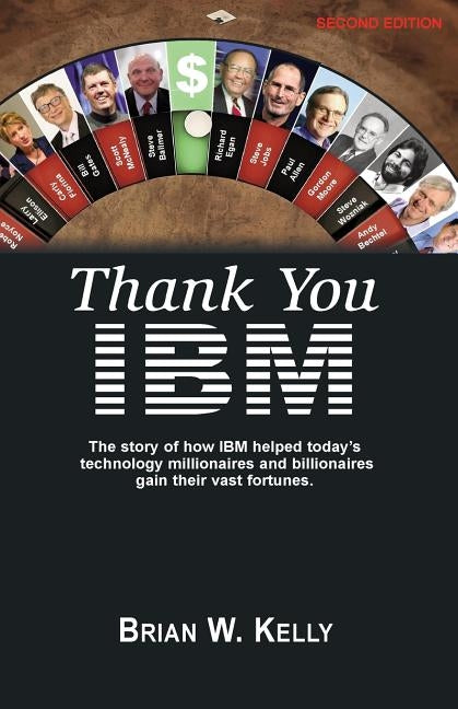 Thank You IBM!: Second Edition. The Story of how IBM helped today's technology millionaires and billionaires gain their vast fortunes. by Kelly, Brian W.