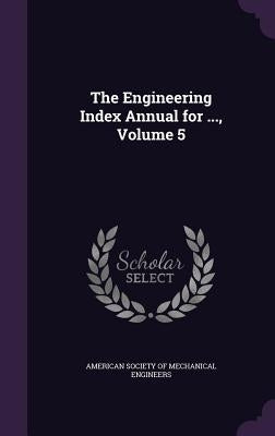 The Engineering Index Annual for ..., Volume 5 by American Society of Mechanical Engineers
