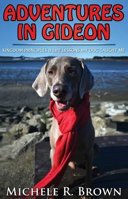 Adventures in Gideon: Kingdom Principles & Life Lessons My Dog Taught Me by Brown, Michele R.