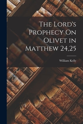 The Lord's Prophecy On Olivet in Matthew 24,25 by Kelly, William