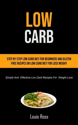 Low Carb: Step By Step Low Carb Diet For Beginners And Gluten Free Recipes On Low Carb Diet For Loss Weight (Simple And Effective Low Carb Recipes For by Ross, Louis