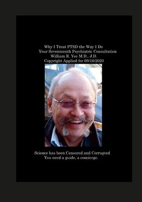 Why I Treat PTSD the Way I Do Your Seventeenth Psychiatric Consultation William R. Yee M.D., J.D. Copyright Applied for 09/16/2020 by Yee, William