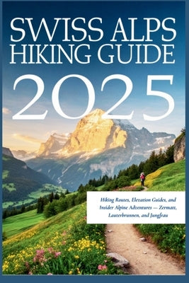 Swiss Alps Hiking Guide 2025: Hiking Routes, Elevation Guides, and Insider Alpine Adventures - Zermatt, Lauterbrunnen, and Jungfrau by Gage, Carolyn J.