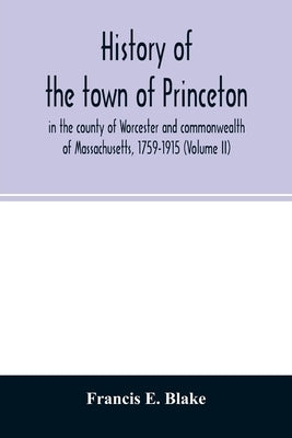 History of the town of Princeton, in the county of Worcester and commonwealth of Massachusetts, 1759-1915 (Volume II) by E. Blake, Francis