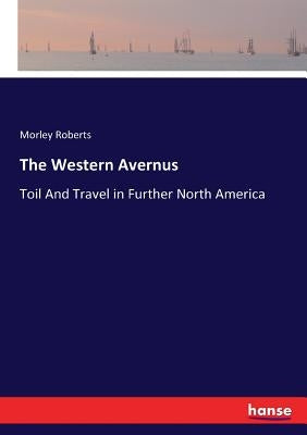 The Western Avernus: Toil And Travel in Further North America by Roberts, Morley