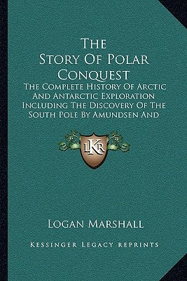 The Story Of Polar Conquest: The Complete History Of Arctic And Antarctic Exploration Including The Discovery Of The South Pole By Amundsen And Sco by Marshall, Logan