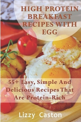 High Protein Breakfast Recipes With Egg: 55+ Easy, Simple And Delicious Recipes That Are Protein-Rich by Caston, Lizzy