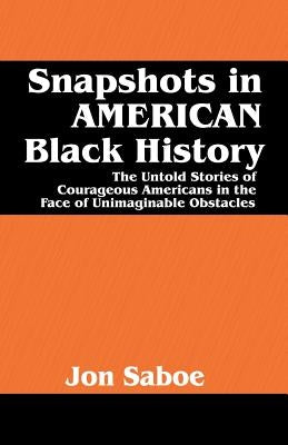 Snapshots in AMERICAN Black History: The Untold Stories of Courageous Americans in the Face of Unimaginable Obstacles by Saboe, Jon R.