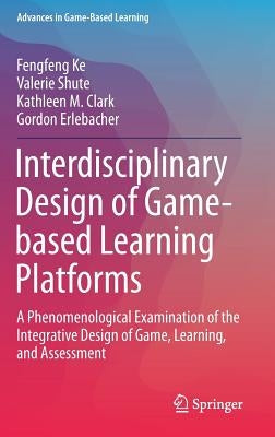 Interdisciplinary Design of Game-Based Learning Platforms: A Phenomenological Examination of the Integrative Design of Game, Learning, and Assessment by Ke, Fengfeng