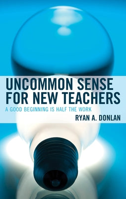 Uncommon Sense for New Teachers: A Good Beginning Is Half the Work by Donlan, Ryan A.