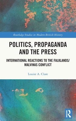 Politics, Propaganda and the Press: International Reactions to the Falklands/Malvinas Conflict by Clare, Louise A.