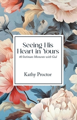 Seeing His Heart in Yours: 40 Intimate Moments with God by Proctor, Kathy